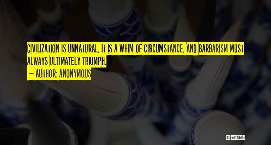 Anonymous Quotes: Civilization Is Unnatural. It Is A Whim Of Circumstance. And Barbarism Must Always Ultimately Triumph.