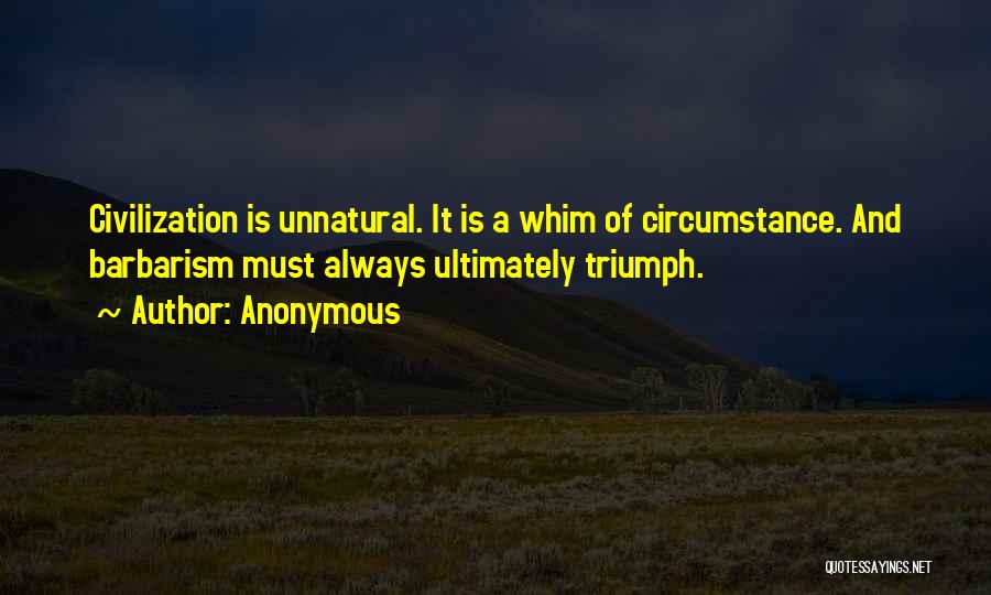 Anonymous Quotes: Civilization Is Unnatural. It Is A Whim Of Circumstance. And Barbarism Must Always Ultimately Triumph.