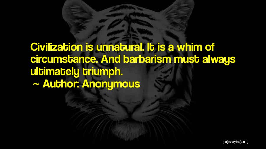 Anonymous Quotes: Civilization Is Unnatural. It Is A Whim Of Circumstance. And Barbarism Must Always Ultimately Triumph.