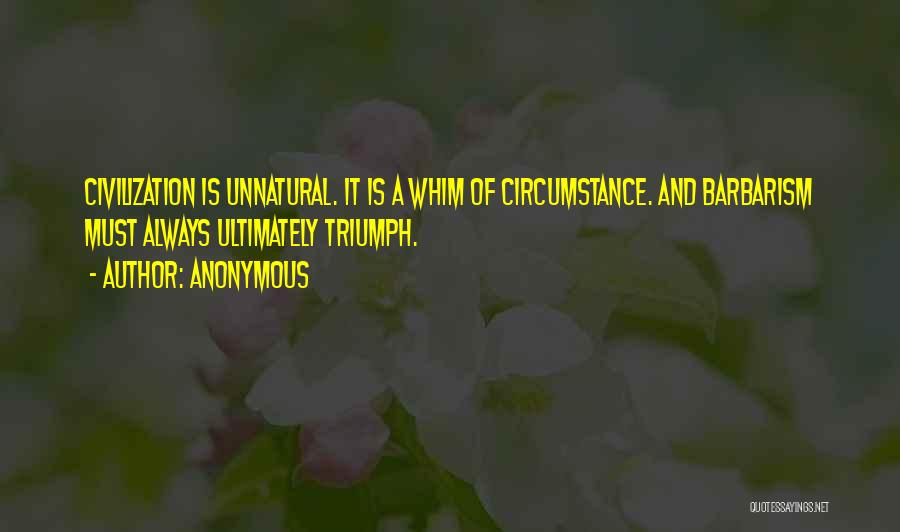 Anonymous Quotes: Civilization Is Unnatural. It Is A Whim Of Circumstance. And Barbarism Must Always Ultimately Triumph.