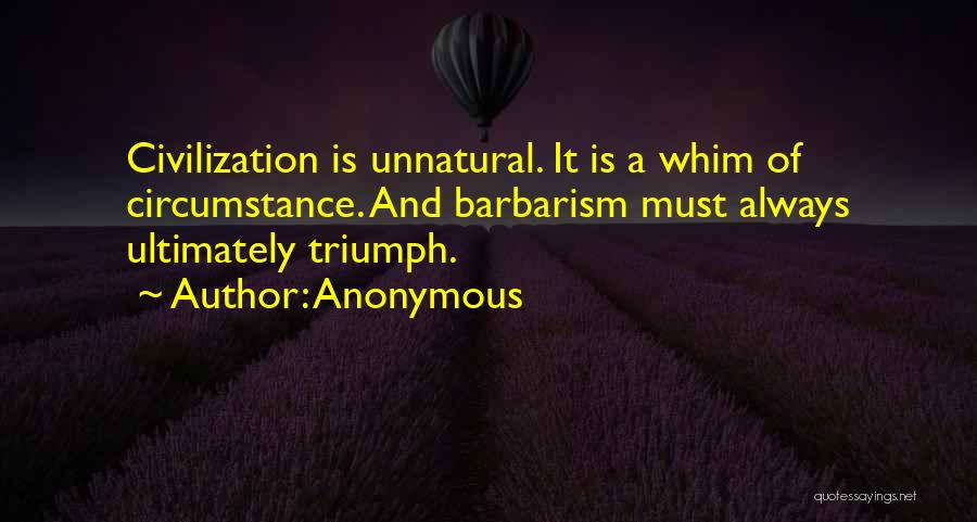 Anonymous Quotes: Civilization Is Unnatural. It Is A Whim Of Circumstance. And Barbarism Must Always Ultimately Triumph.