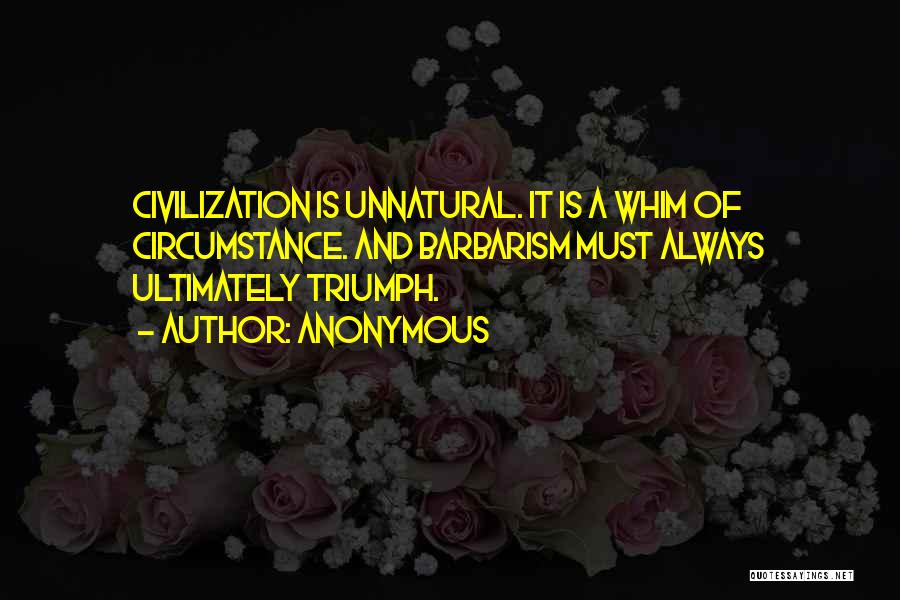 Anonymous Quotes: Civilization Is Unnatural. It Is A Whim Of Circumstance. And Barbarism Must Always Ultimately Triumph.