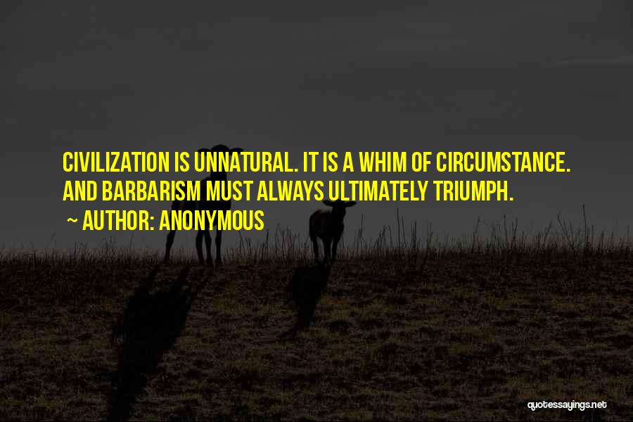 Anonymous Quotes: Civilization Is Unnatural. It Is A Whim Of Circumstance. And Barbarism Must Always Ultimately Triumph.