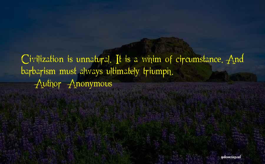 Anonymous Quotes: Civilization Is Unnatural. It Is A Whim Of Circumstance. And Barbarism Must Always Ultimately Triumph.