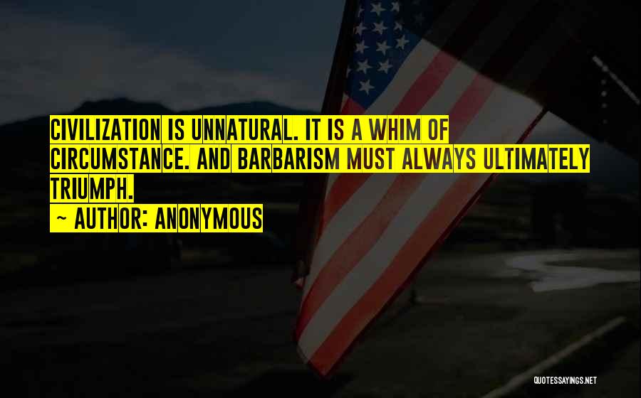 Anonymous Quotes: Civilization Is Unnatural. It Is A Whim Of Circumstance. And Barbarism Must Always Ultimately Triumph.