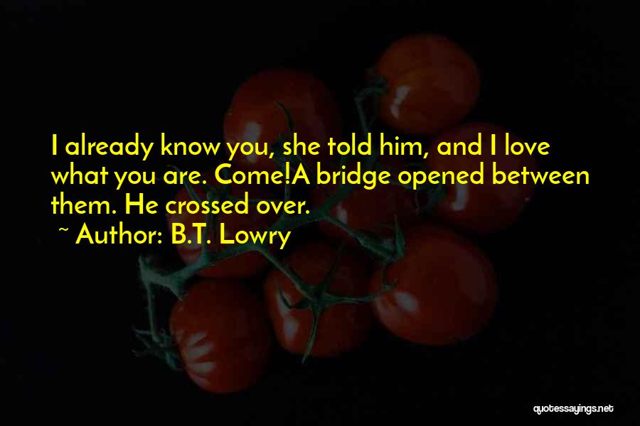 B.T. Lowry Quotes: I Already Know You, She Told Him, And I Love What You Are. Come!a Bridge Opened Between Them. He Crossed