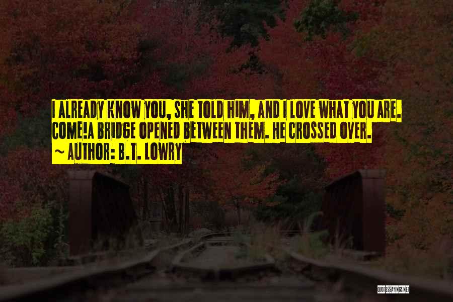 B.T. Lowry Quotes: I Already Know You, She Told Him, And I Love What You Are. Come!a Bridge Opened Between Them. He Crossed