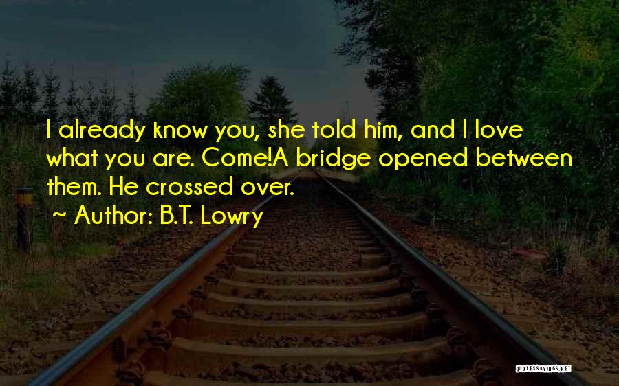 B.T. Lowry Quotes: I Already Know You, She Told Him, And I Love What You Are. Come!a Bridge Opened Between Them. He Crossed