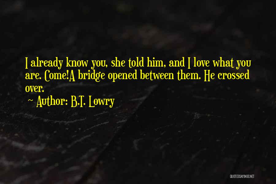 B.T. Lowry Quotes: I Already Know You, She Told Him, And I Love What You Are. Come!a Bridge Opened Between Them. He Crossed