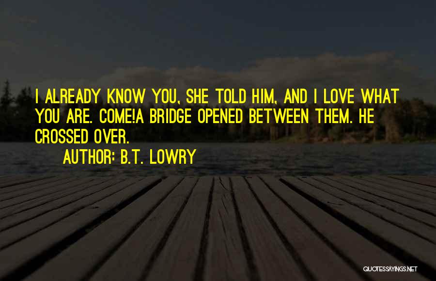 B.T. Lowry Quotes: I Already Know You, She Told Him, And I Love What You Are. Come!a Bridge Opened Between Them. He Crossed