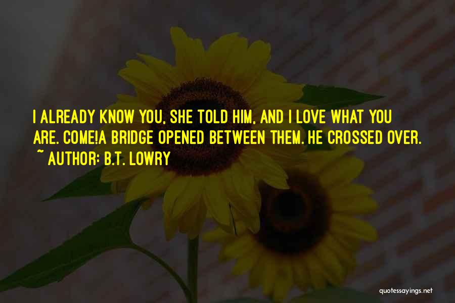 B.T. Lowry Quotes: I Already Know You, She Told Him, And I Love What You Are. Come!a Bridge Opened Between Them. He Crossed