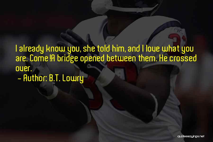 B.T. Lowry Quotes: I Already Know You, She Told Him, And I Love What You Are. Come!a Bridge Opened Between Them. He Crossed