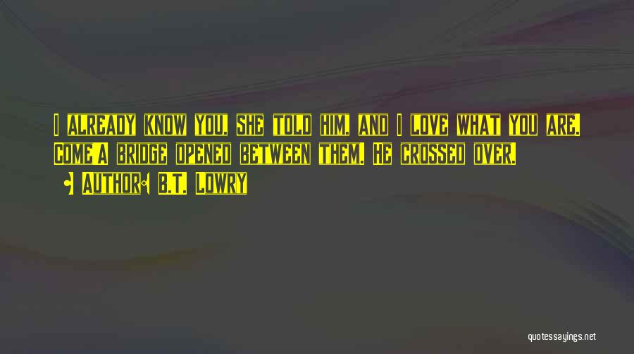 B.T. Lowry Quotes: I Already Know You, She Told Him, And I Love What You Are. Come!a Bridge Opened Between Them. He Crossed