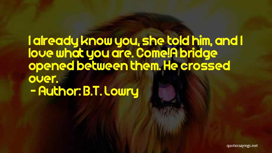 B.T. Lowry Quotes: I Already Know You, She Told Him, And I Love What You Are. Come!a Bridge Opened Between Them. He Crossed