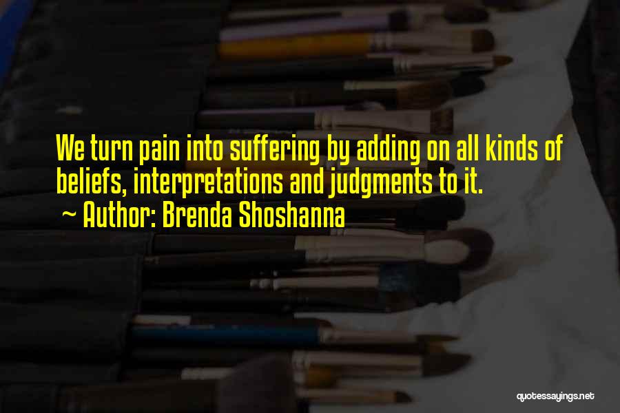 Brenda Shoshanna Quotes: We Turn Pain Into Suffering By Adding On All Kinds Of Beliefs, Interpretations And Judgments To It.