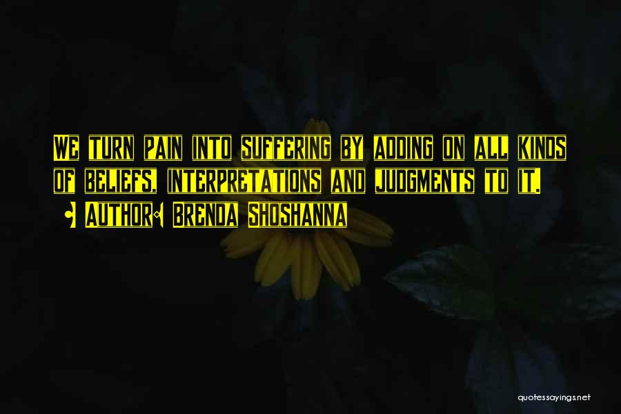 Brenda Shoshanna Quotes: We Turn Pain Into Suffering By Adding On All Kinds Of Beliefs, Interpretations And Judgments To It.