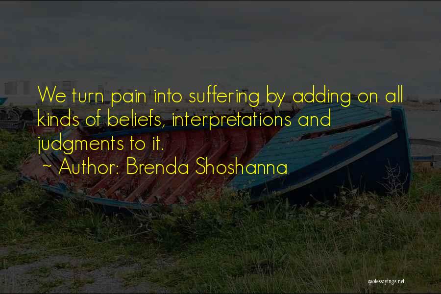Brenda Shoshanna Quotes: We Turn Pain Into Suffering By Adding On All Kinds Of Beliefs, Interpretations And Judgments To It.