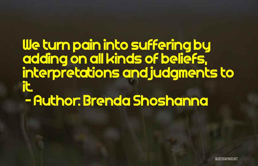 Brenda Shoshanna Quotes: We Turn Pain Into Suffering By Adding On All Kinds Of Beliefs, Interpretations And Judgments To It.