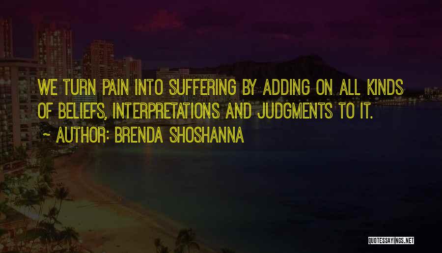 Brenda Shoshanna Quotes: We Turn Pain Into Suffering By Adding On All Kinds Of Beliefs, Interpretations And Judgments To It.