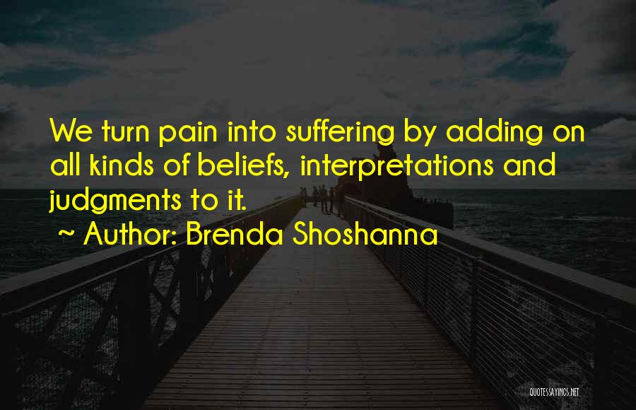 Brenda Shoshanna Quotes: We Turn Pain Into Suffering By Adding On All Kinds Of Beliefs, Interpretations And Judgments To It.