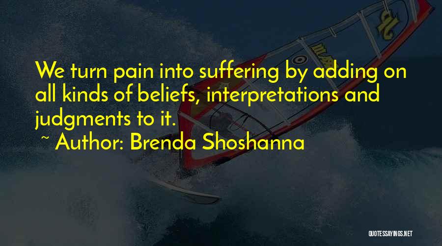 Brenda Shoshanna Quotes: We Turn Pain Into Suffering By Adding On All Kinds Of Beliefs, Interpretations And Judgments To It.