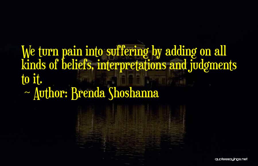 Brenda Shoshanna Quotes: We Turn Pain Into Suffering By Adding On All Kinds Of Beliefs, Interpretations And Judgments To It.