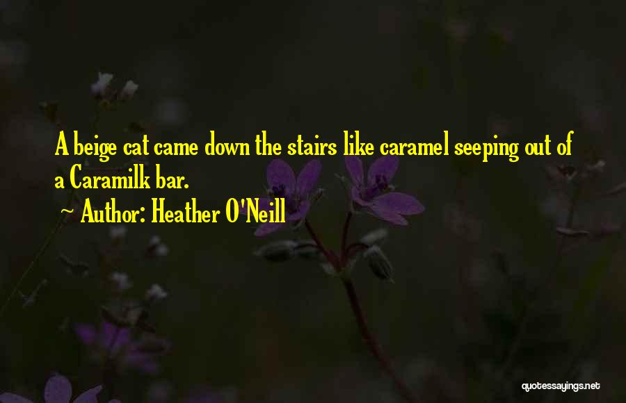 Heather O'Neill Quotes: A Beige Cat Came Down The Stairs Like Caramel Seeping Out Of A Caramilk Bar.
