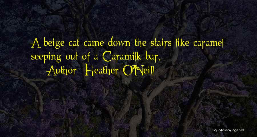 Heather O'Neill Quotes: A Beige Cat Came Down The Stairs Like Caramel Seeping Out Of A Caramilk Bar.
