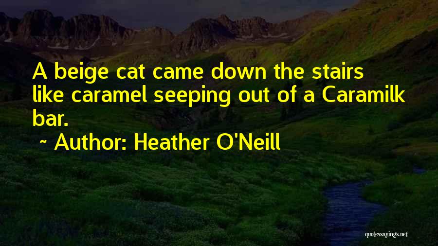 Heather O'Neill Quotes: A Beige Cat Came Down The Stairs Like Caramel Seeping Out Of A Caramilk Bar.