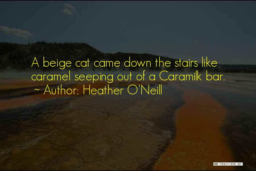Heather O'Neill Quotes: A Beige Cat Came Down The Stairs Like Caramel Seeping Out Of A Caramilk Bar.