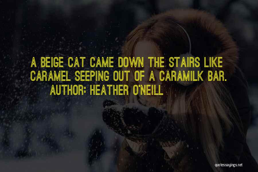Heather O'Neill Quotes: A Beige Cat Came Down The Stairs Like Caramel Seeping Out Of A Caramilk Bar.