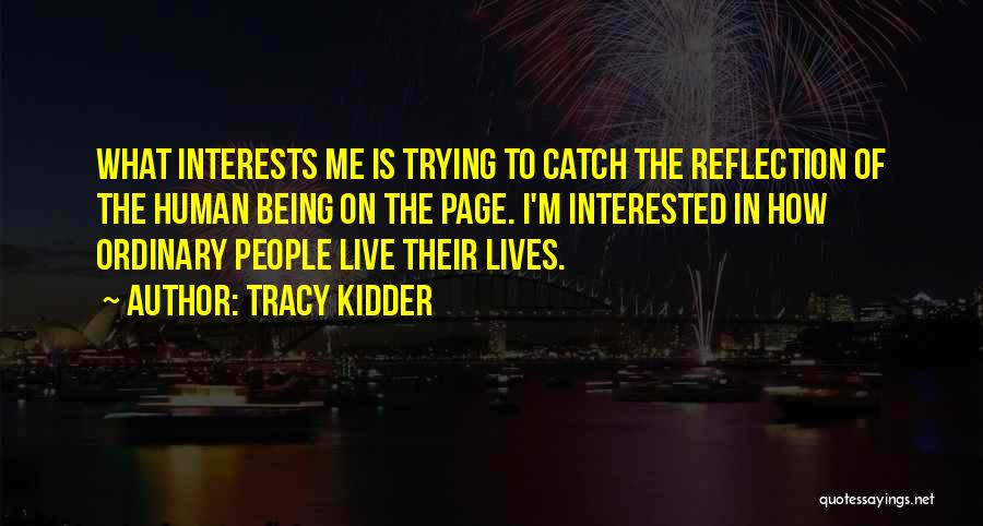 Tracy Kidder Quotes: What Interests Me Is Trying To Catch The Reflection Of The Human Being On The Page. I'm Interested In How