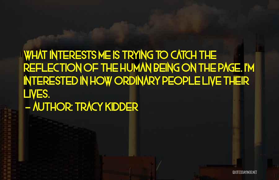 Tracy Kidder Quotes: What Interests Me Is Trying To Catch The Reflection Of The Human Being On The Page. I'm Interested In How