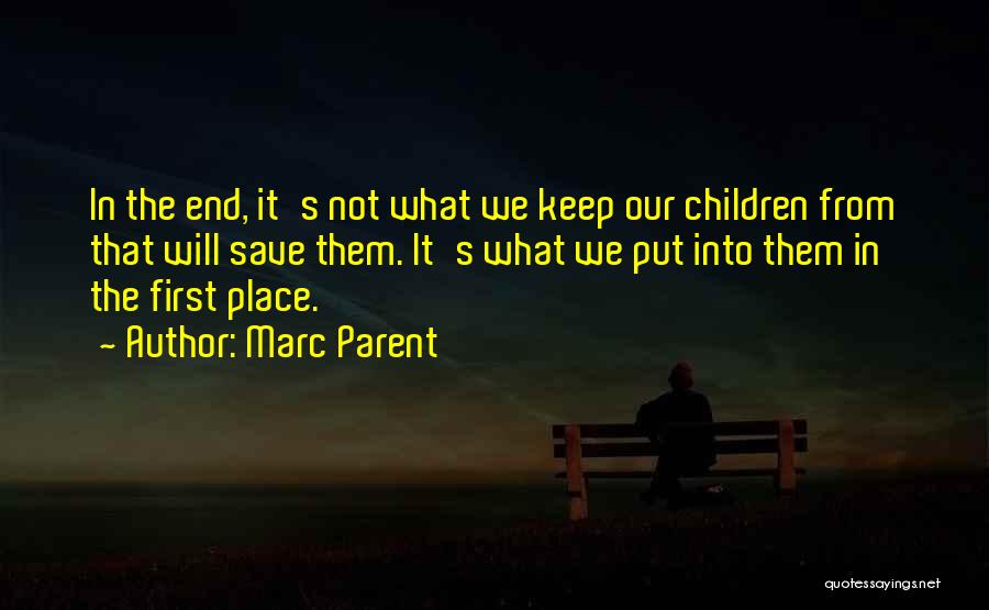 Marc Parent Quotes: In The End, It's Not What We Keep Our Children From That Will Save Them. It's What We Put Into