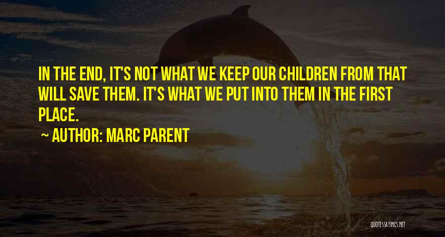 Marc Parent Quotes: In The End, It's Not What We Keep Our Children From That Will Save Them. It's What We Put Into
