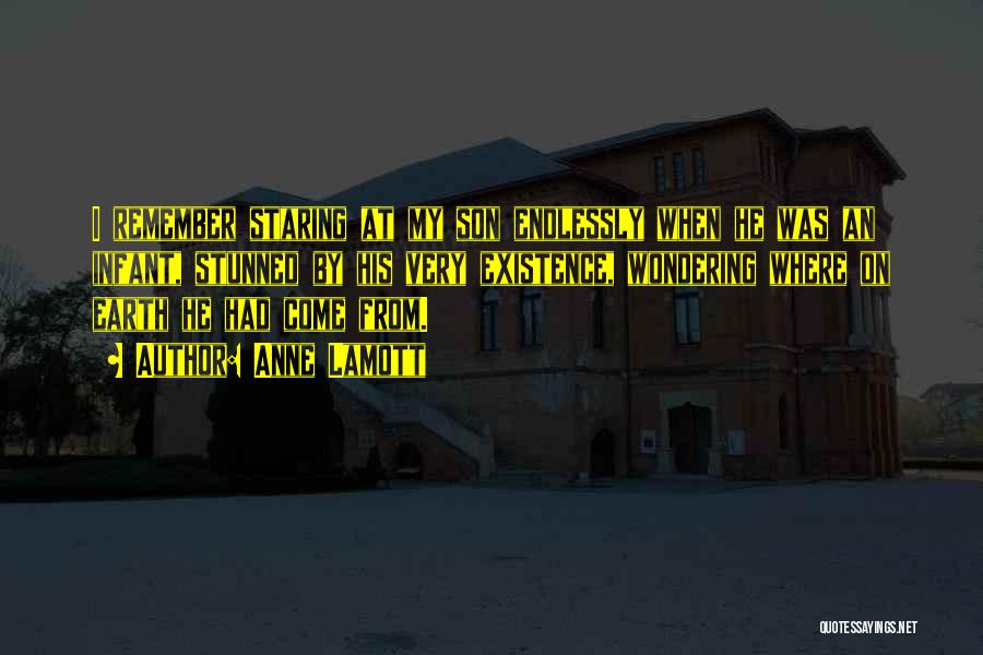 Anne Lamott Quotes: I Remember Staring At My Son Endlessly When He Was An Infant, Stunned By His Very Existence, Wondering Where On