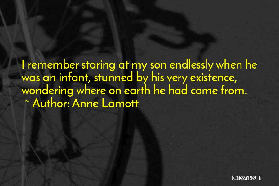 Anne Lamott Quotes: I Remember Staring At My Son Endlessly When He Was An Infant, Stunned By His Very Existence, Wondering Where On