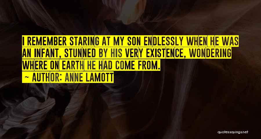 Anne Lamott Quotes: I Remember Staring At My Son Endlessly When He Was An Infant, Stunned By His Very Existence, Wondering Where On