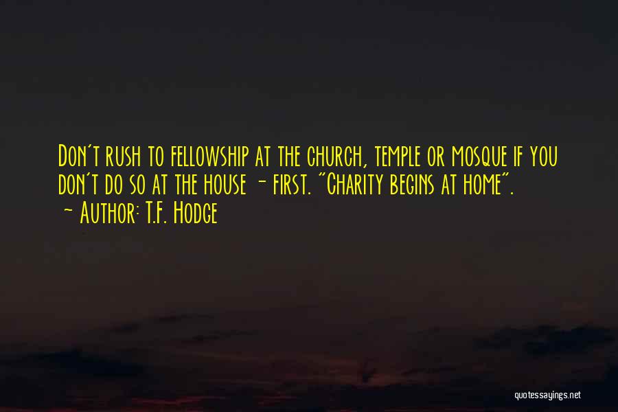 T.F. Hodge Quotes: Don't Rush To Fellowship At The Church, Temple Or Mosque If You Don't Do So At The House - First.