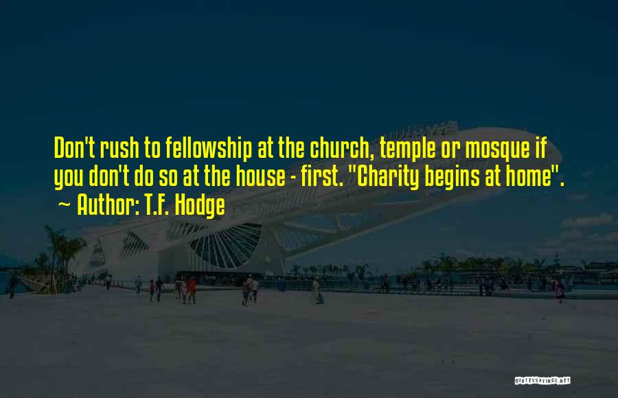 T.F. Hodge Quotes: Don't Rush To Fellowship At The Church, Temple Or Mosque If You Don't Do So At The House - First.