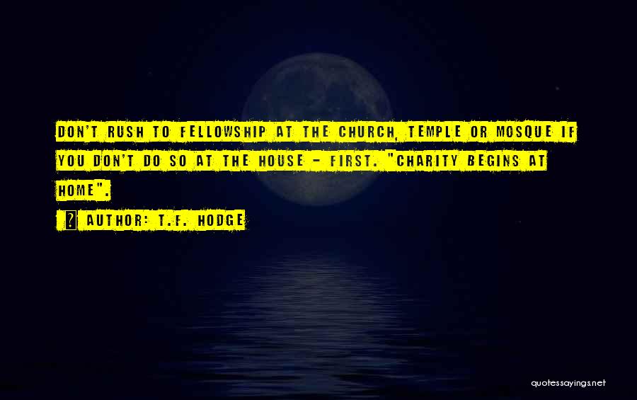 T.F. Hodge Quotes: Don't Rush To Fellowship At The Church, Temple Or Mosque If You Don't Do So At The House - First.