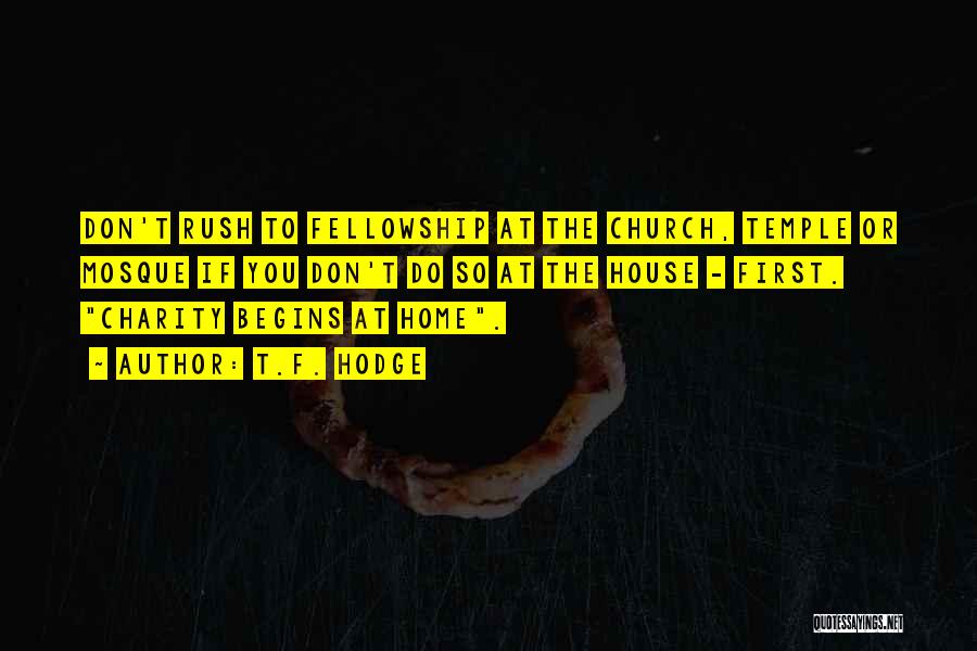 T.F. Hodge Quotes: Don't Rush To Fellowship At The Church, Temple Or Mosque If You Don't Do So At The House - First.