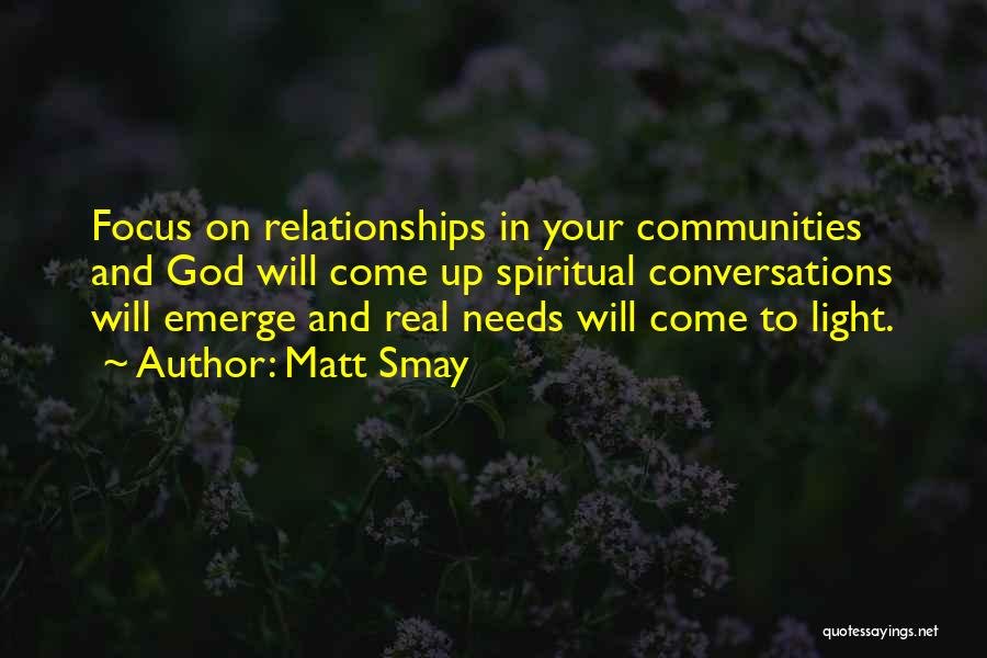 Matt Smay Quotes: Focus On Relationships In Your Communities And God Will Come Up Spiritual Conversations Will Emerge And Real Needs Will Come