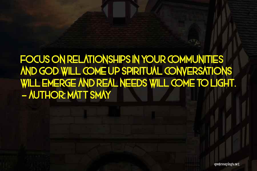 Matt Smay Quotes: Focus On Relationships In Your Communities And God Will Come Up Spiritual Conversations Will Emerge And Real Needs Will Come