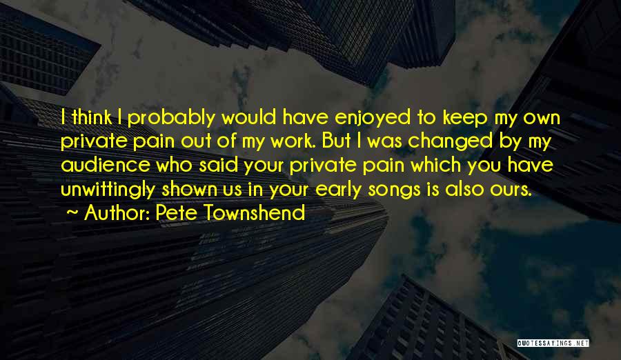 Pete Townshend Quotes: I Think I Probably Would Have Enjoyed To Keep My Own Private Pain Out Of My Work. But I Was