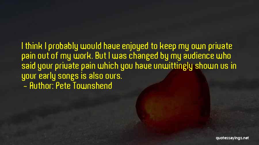 Pete Townshend Quotes: I Think I Probably Would Have Enjoyed To Keep My Own Private Pain Out Of My Work. But I Was