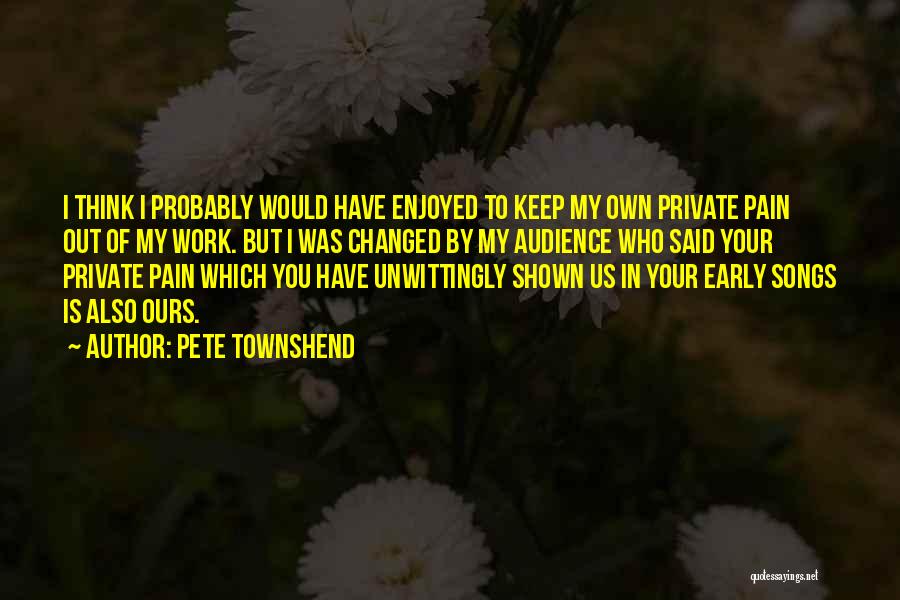 Pete Townshend Quotes: I Think I Probably Would Have Enjoyed To Keep My Own Private Pain Out Of My Work. But I Was