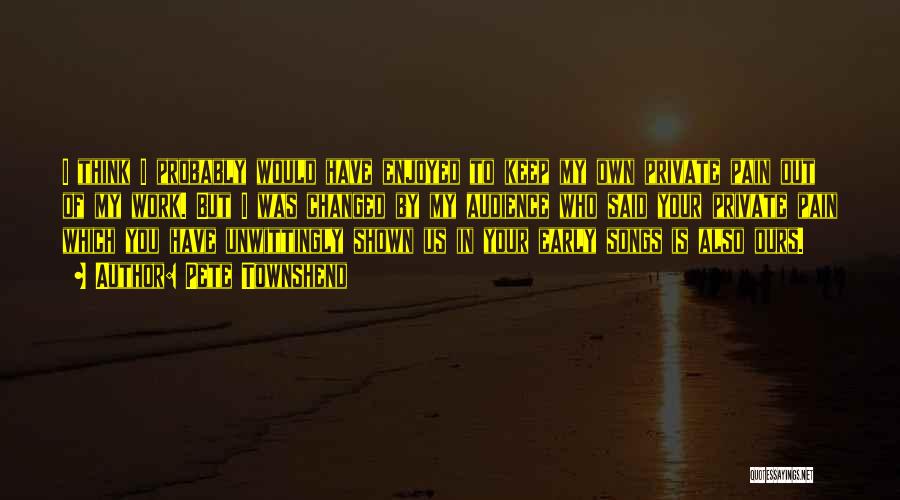 Pete Townshend Quotes: I Think I Probably Would Have Enjoyed To Keep My Own Private Pain Out Of My Work. But I Was