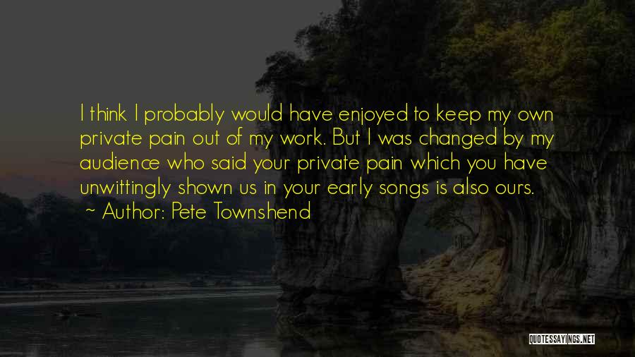 Pete Townshend Quotes: I Think I Probably Would Have Enjoyed To Keep My Own Private Pain Out Of My Work. But I Was