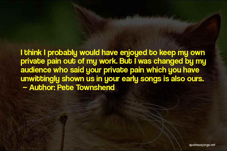 Pete Townshend Quotes: I Think I Probably Would Have Enjoyed To Keep My Own Private Pain Out Of My Work. But I Was